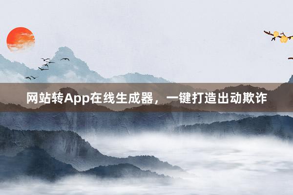 网站转App在线生成器，一键打造出动欺诈